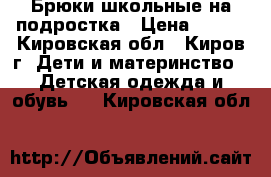 Брюки школьные на подростка › Цена ­ 250 - Кировская обл., Киров г. Дети и материнство » Детская одежда и обувь   . Кировская обл.